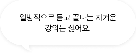 일방적으로 듣고 끝나는 지겨운 강의는 싫어요.