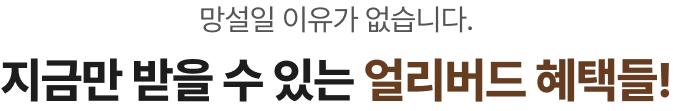 망설일 이유가 없습니다. 지금만 받을 수 있는 얼리버드 혜택들