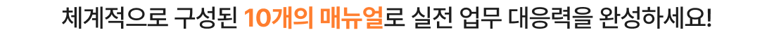체계적으로 구성된 10개의 매뉴얼로 실전 업무 대응력을 완성하세요