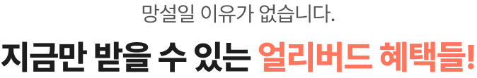 망설일 이유가 없습니다. 지금만 받을 수 있는 얼리버드 혜택들!