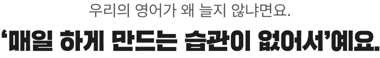 우리의 영어가 왜 늘지 않냐면요. ‘매일 하게 만드는 습관이 없어서'예요.