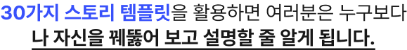 30가지 스토리 템플릿을 활용하면 여러분은 누구보다 나 자신을 꿰뚫어 보고 설명할 줄 알게 됩니다.