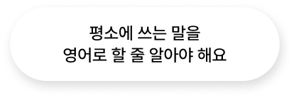 평소에 쓰는 말을 영어로 할 줄 알아야 해요