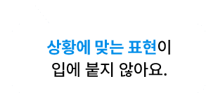 상황에 맞는 표현이 입에 붙지 않아요.