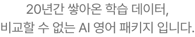20년간 쌓아온 학습데이터 비교할 수 없는 AI 영어 패키지입니다.