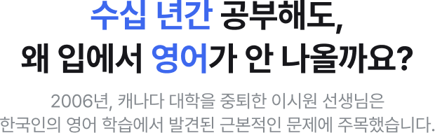 수십 년간 공부해도, 왜 입에서 영어가 안 나올까요? 2006년 캐나다 대학을 중퇴한 이시원 선생님은 한국인의 영어 학습에서 발견된 근본적인 문제에 주목했습니다.