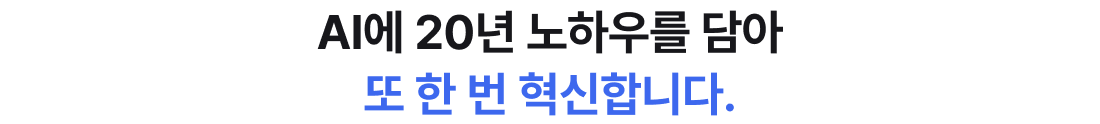 AI에 20년 노하우를 담아 또 한 번 혁신합니다.
